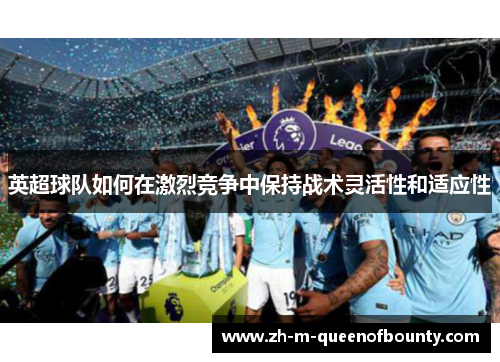 英超球队如何在激烈竞争中保持战术灵活性和适应性 英超球队如何在激烈竞争中保持战术灵活性和适应性