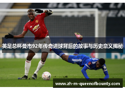 英足总杯曼市92年传奇进球背后的故事与历史意义揭秘 英足总杯曼市92年传奇进球背后的故事与历史意义揭秘