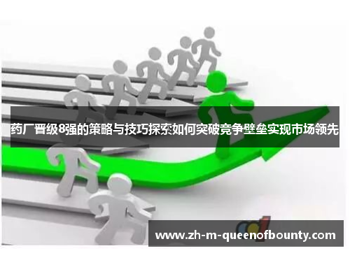 药厂晋级8强的策略与技巧探索如何突破竞争壁垒实现市场领先 药厂晋级8强的策略与技巧探索如何突破竞争壁垒实现市场领先