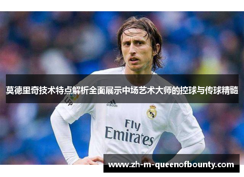 莫德里奇技术特点解析全面展示中场艺术大师的控球与传球精髓 莫德里奇技术特点解析全面展示中场艺术大师的控球与传球精髓