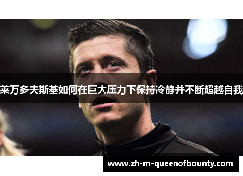 莱万多夫斯基如何在巨大压力下保持冷静并不断超越自我 莱万多夫斯基如何在巨大压力下保持冷静并不断超越自我