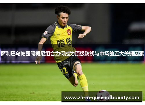 萨利巴乌帕楚阿梅尼组合为何成为顶级防线与中场的五大关键因素 萨利巴乌帕楚阿梅尼组合为何成为顶级防线与中场的五大关键因素