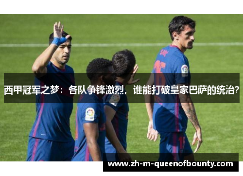 西甲冠军之梦：各队争锋激烈，谁能打破皇家巴萨的统治？