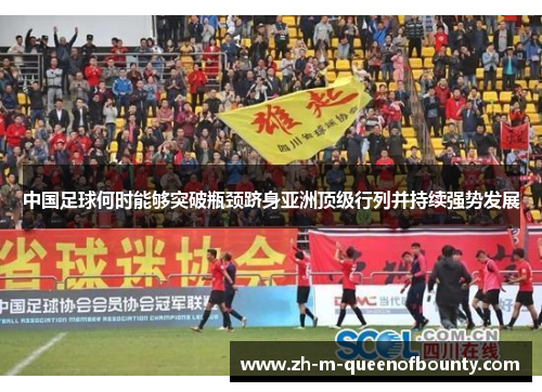 中国足球何时能够突破瓶颈跻身亚洲顶级行列并持续强势发展 中国足球何时能够突破瓶颈跻身亚洲顶级行列并持续强势发展