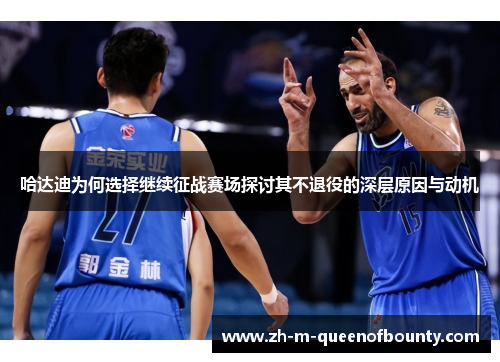 哈达迪为何选择继续征战赛场探讨其不退役的深层原因与动机 哈达迪为何选择继续征战赛场探讨其不退役的深层原因与动机
