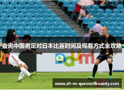 查询中国男足对日本比赛时间及观看方式全攻略 查询中国男足对日本比赛时间及观看方式全攻略