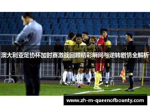 澳大利亚足协杯加时赛激战回顾精彩瞬间与逆转剧情全解析 澳大利亚足协杯加时赛激战回顾精彩瞬间与逆转剧情全解析