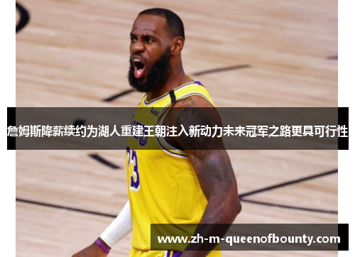 詹姆斯降薪续约为湖人重建王朝注入新动力未来冠军之路更具可行性