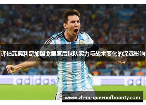 评估菲奥利奇加盟戈里察后球队实力与战术变化的深远影响 评估菲奥利奇加盟戈里察后球队实力与战术变化的深远影响