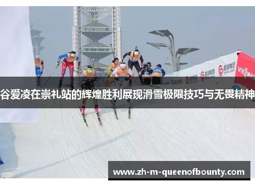 谷爱凌在崇礼站的辉煌胜利展现滑雪极限技巧与无畏精神