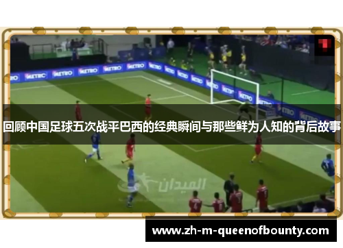 回顾中国足球五次战平巴西的经典瞬间与那些鲜为人知的背后故事