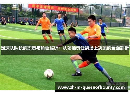 足球队队长的职责与角色解析：从领袖责任到场上决策的全面剖析