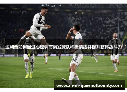达利奇如何通过心理调节激发球队积极情绪并提升整体战斗力