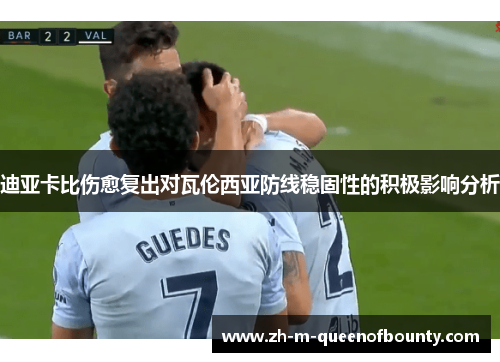 迪亚卡比伤愈复出对瓦伦西亚防线稳固性的积极影响分析