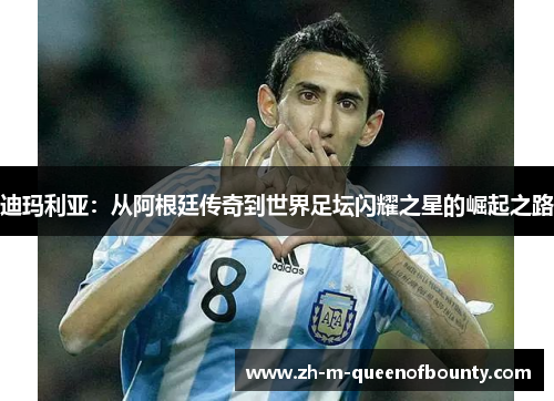 迪玛利亚：从阿根廷传奇到世界足坛闪耀之星的崛起之路