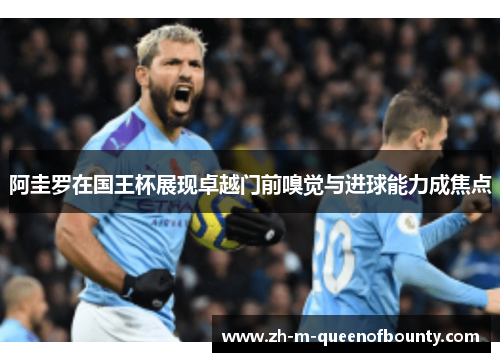 阿圭罗在国王杯展现卓越门前嗅觉与进球能力成焦点