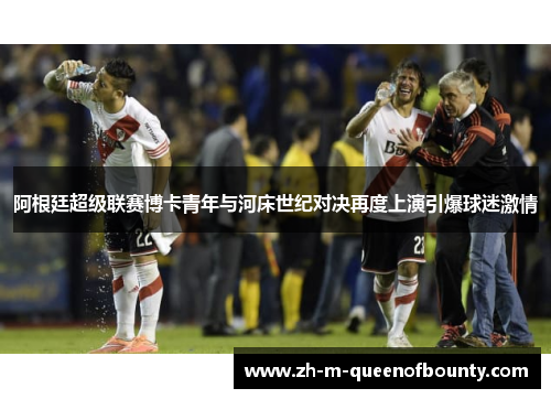 阿根廷超级联赛博卡青年与河床世纪对决再度上演引爆球迷激情