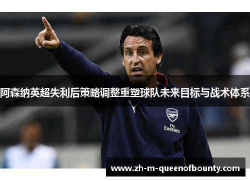 阿森纳英超失利后策略调整重塑球队未来目标与战术体系