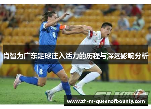 肖智为广东足球注入活力的历程与深远影响分析 肖智为广东足球注入活力的历程与深远影响分析