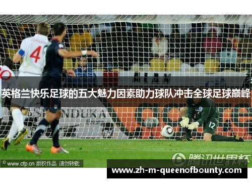 英格兰快乐足球的五大魅力因素助力球队冲击全球足球巅峰 英格兰快乐足球的五大魅力因素助力球队冲击全球足球巅峰