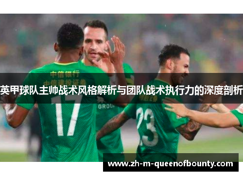 英甲球队主帅战术风格解析与团队战术执行力的深度剖析 英甲球队主帅战术风格解析与团队战术执行力的深度剖析