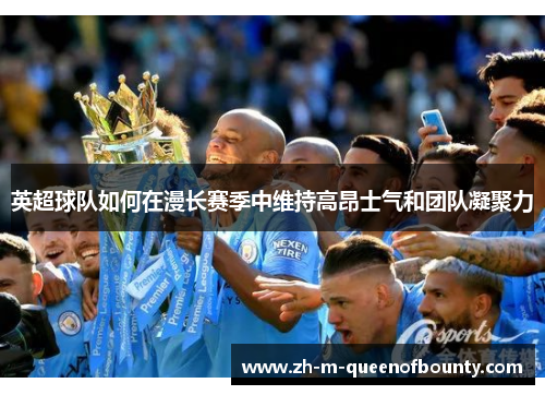 英超球队如何在漫长赛季中维持高昂士气和团队凝聚力 英超球队如何在漫长赛季中维持高昂士气和团队凝聚力