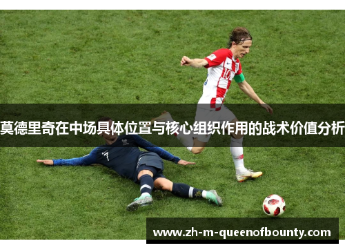 莫德里奇在中场具体位置与核心组织作用的战术价值分析