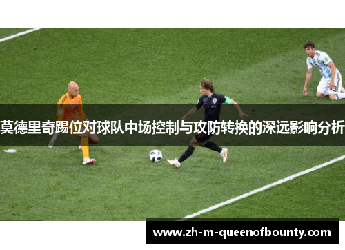 莫德里奇踢位对球队中场控制与攻防转换的深远影响分析