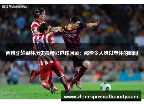 西班牙超级杯历史最精彩进球回顾：那些令人难以忘怀的瞬间