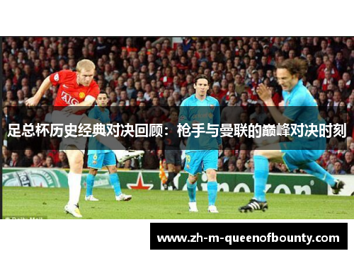 足总杯历史经典对决回顾：枪手与曼联的巅峰对决时刻