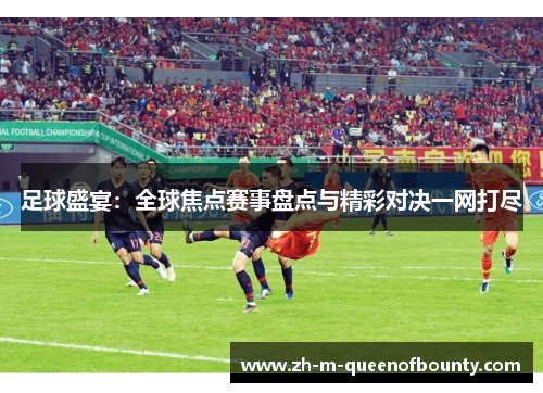 足球盛宴：全球焦点赛事盘点与精彩对决一网打尽