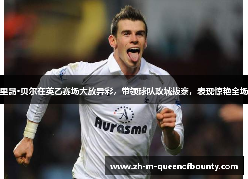 里昂·贝尔在英乙赛场大放异彩，带领球队攻城拔寨，表现惊艳全场