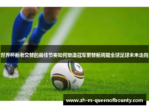 世界杯新老交替的最佳节奏如何塑造冠军更替新周期全球足球未来走向 世界杯新老交替的最佳节奏如何塑造冠军更替新周期全球足球未来走向