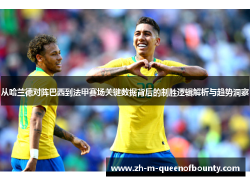 从哈兰德对阵巴西到法甲赛场关键数据背后的制胜逻辑解析与趋势洞察 从哈兰德对阵巴西到法甲赛场关键数据背后的制胜逻辑解析与趋势洞察