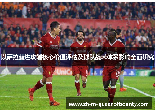 以萨拉赫进攻端核心价值评估及球队战术体系影响全面研究 以萨拉赫进攻端核心价值评估及球队战术体系影响全面研究