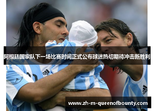阿根廷国家队下一场比赛时间正式公布球迷热切期待冲击新胜利 阿根廷国家队下一场比赛时间正式公布球迷热切期待冲击新胜利