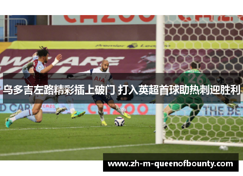 乌多吉左路精彩插上破门 打入英超首球助热刺迎胜利