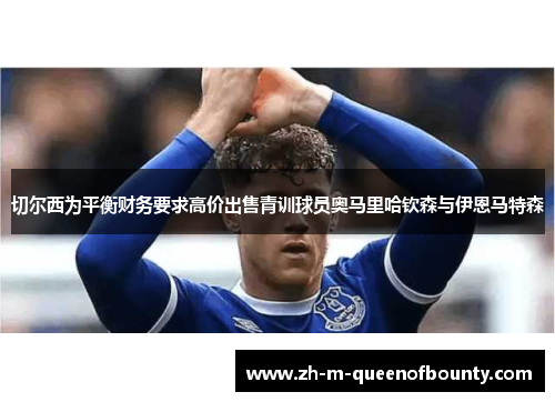 切尔西为平衡财务要求高价出售青训球员奥马里哈钦森与伊恩马特森 切尔西为平衡财务要求高价出售青训球员奥马里哈钦森与伊恩马特森