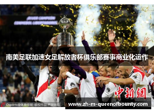 南美足联加速女足解放者杯俱乐部赛事商业化运作 南美足联加速女足解放者杯俱乐部赛事商业化运作