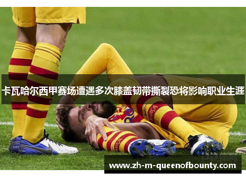 卡瓦哈尔西甲赛场遭遇多次膝盖韧带撕裂恐将影响职业生涯 卡瓦哈尔西甲赛场遭遇多次膝盖韧带撕裂恐将影响职业生涯
