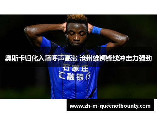 奥斯卡归化入籍呼声高涨 沧州雄狮锋线冲击力强劲 奥斯卡归化入籍呼声高涨 沧州雄狮锋线冲击力强劲