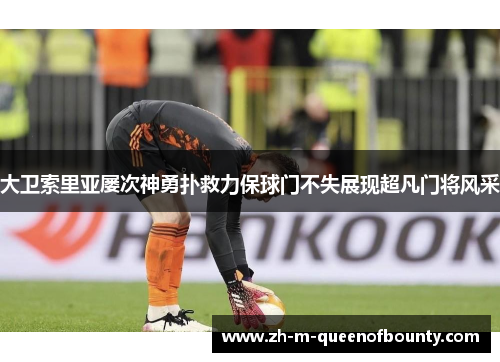 大卫索里亚屡次神勇扑救力保球门不失展现超凡门将风采 大卫索里亚屡次神勇扑救力保球门不失展现超凡门将风采