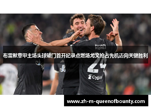 布雷默意甲主场头球破门首开纪录点燃场尤文抢占先机迈向关键胜利 布雷默意甲主场头球破门首开纪录点燃场尤文抢占先机迈向关键胜利