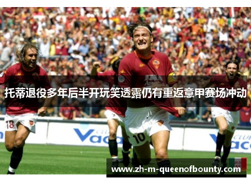 托蒂退役多年后半开玩笑透露仍有重返意甲赛场冲动 托蒂退役多年后半开玩笑透露仍有重返意甲赛场冲动
