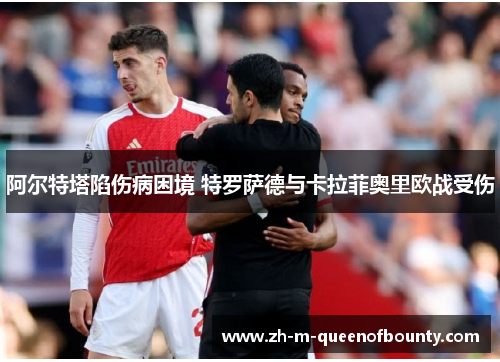阿尔特塔陷伤病困境 特罗萨德与卡拉菲奥里欧战受伤