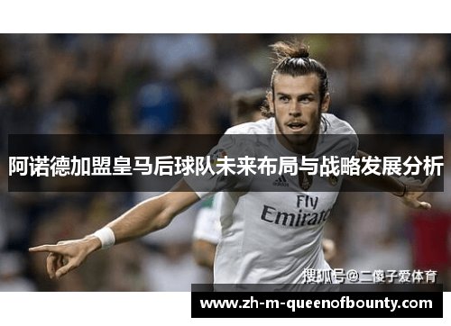 阿诺德加盟皇马后球队未来布局与战略发展分析