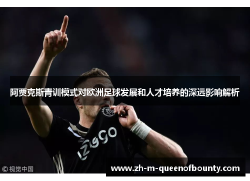 阿贾克斯青训模式对欧洲足球发展和人才培养的深远影响解析