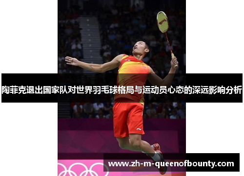陶菲克退出国家队对世界羽毛球格局与运动员心态的深远影响分析