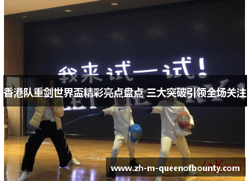香港队重剑世界盃精彩亮点盘点 三大突破引领全场关注