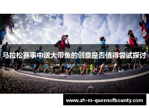 马拉松赛事中送大带鱼的创意是否值得尝试探讨